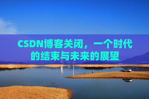 CSDN博客关闭，一个时代的结束与未来的展望